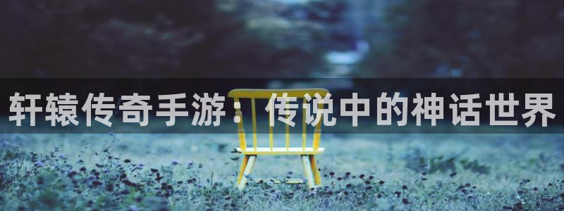 恩佐娱乐注册：轩辕传奇手游：传说中的神话世界