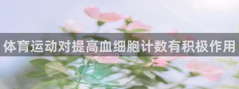 菲律宾ug环球官网：体育运动对提高血细胞计数有积极作用