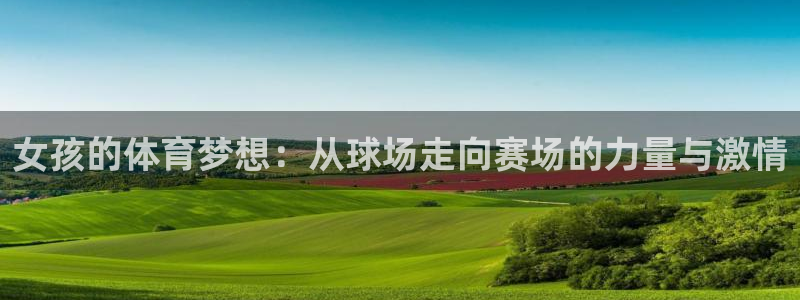 ug环球官网登录入口：女孩的体育梦想：从球场走向赛场的力量与激情