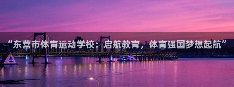 ug环球官网登录入口：“东营市体育运动学校：启航教育，体育强国梦想起航”