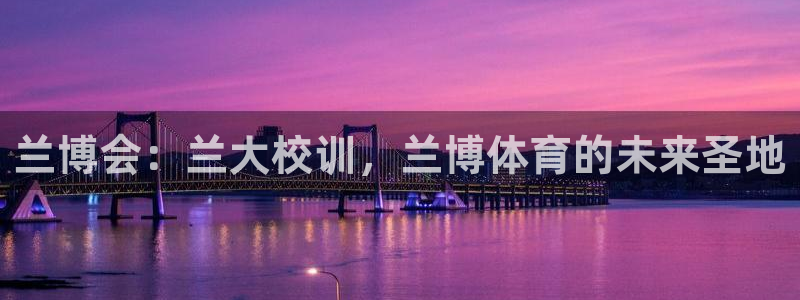 ug环球官网登录入口：兰博会：兰大校训，兰博体育的未来圣地