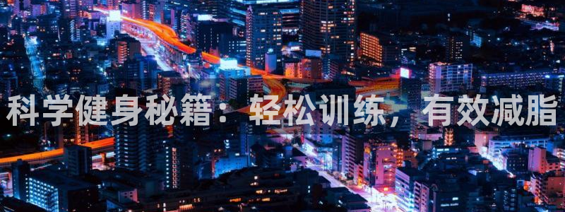 菲律宾ug环球官网：科学健身秘籍：轻松训练，有效减脂